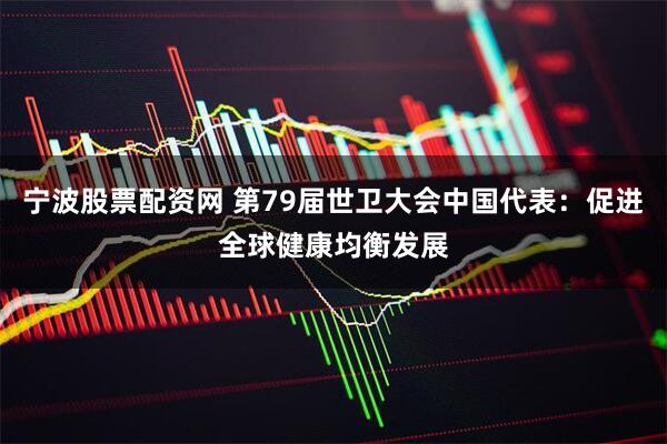 宁波股票配资网 第79届世卫大会中国代表：促进全球健康均衡发展