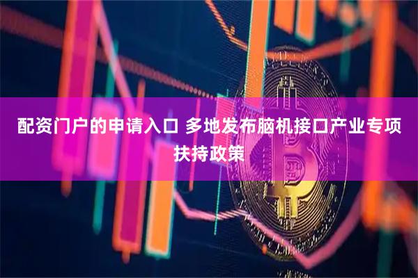 配资门户的申请入口 多地发布脑机接口产业专项扶持政策