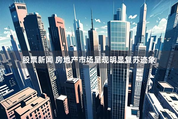 股票新闻 房地产市场呈现明显复苏迹象