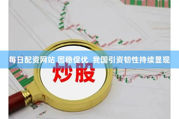 每日配资网站 固稳促优  我国引资韧性持续显现