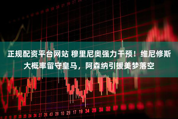 正规配资平台网站 穆里尼奥强力干预！维尼修斯大概率留守皇马，阿森纳引援美梦落空