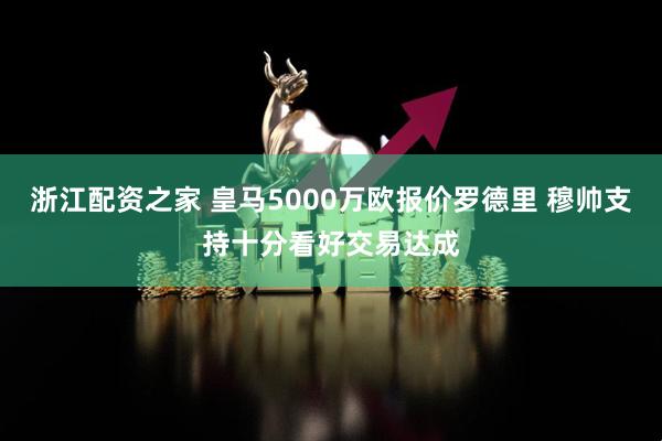 浙江配资之家 皇马5000万欧报价罗德里 穆帅支持十分看好交易达成